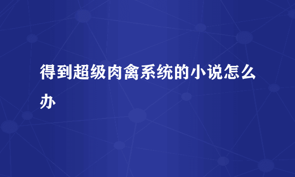 得到超级肉禽系统的小说怎么办