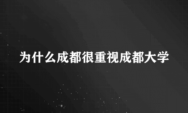 为什么成都很重视成都大学