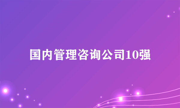 国内管理咨询公司10强