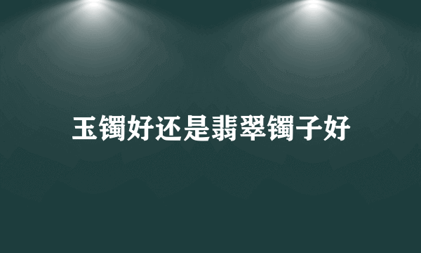 玉镯好还是翡翠镯子好