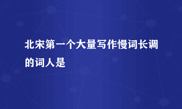 北宋第一个大量写作慢词长调的词人是