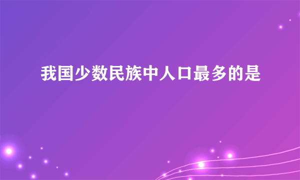 我国少数民族中人口最多的是