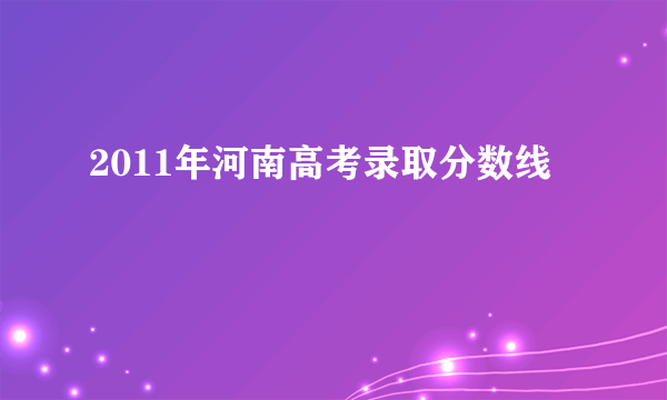 2011年河南高考录取分数线