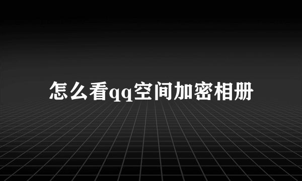 怎么看qq空间加密相册