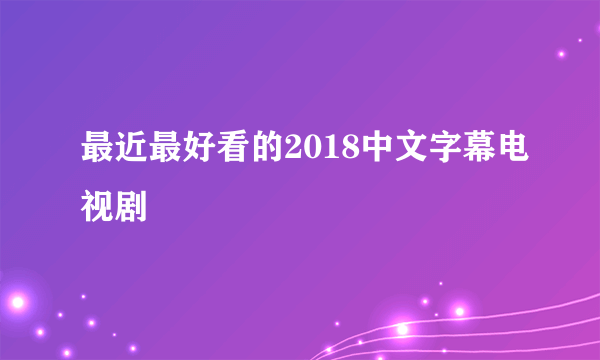 最近最好看的2018中文字幕电视剧