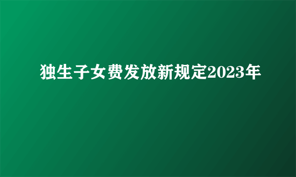 独生子女费发放新规定2023年