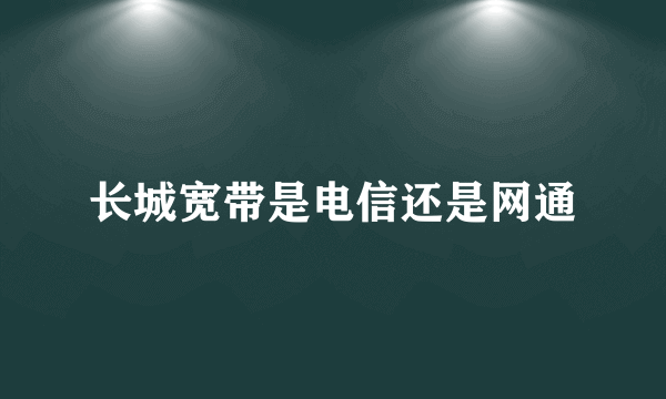 长城宽带是电信还是网通