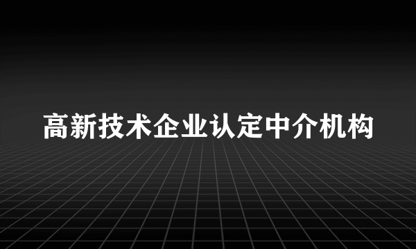 高新技术企业认定中介机构