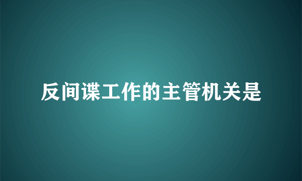 反间谍工作的主管机关是