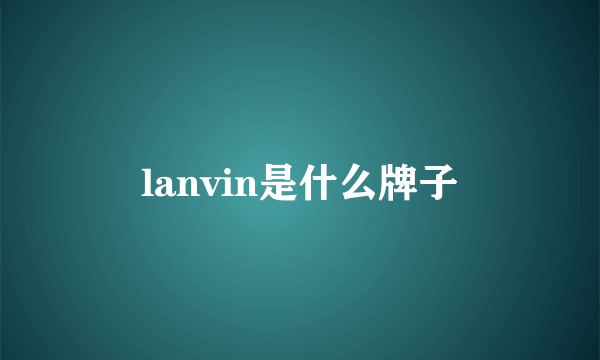 lanvin是什么牌子