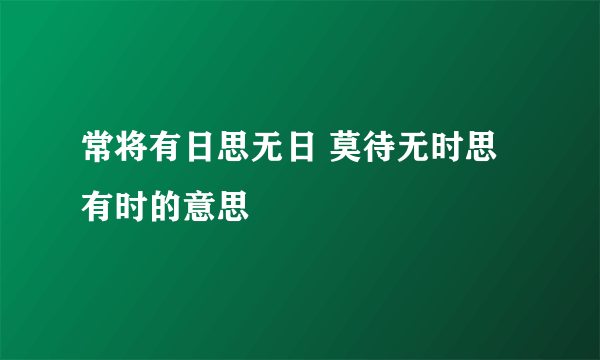 常将有日思无日 莫待无时思有时的意思