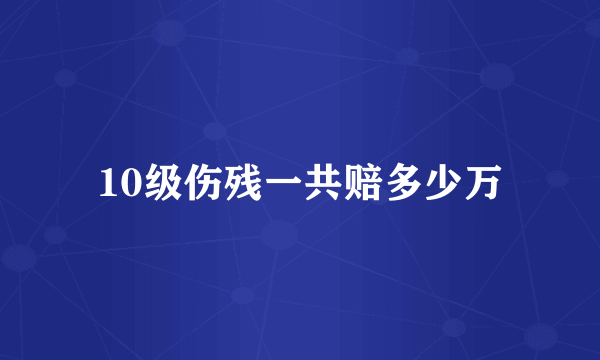 10级伤残一共赔多少万