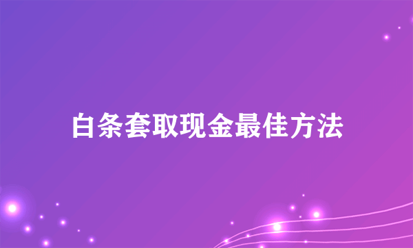 白条套取现金最佳方法