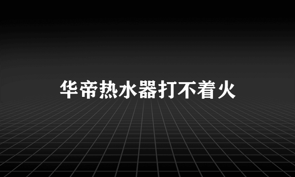 华帝热水器打不着火