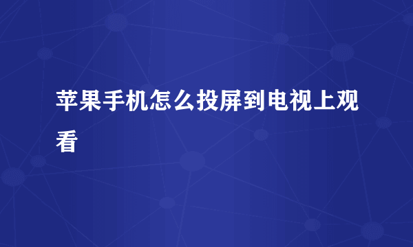 苹果手机怎么投屏到电视上观看