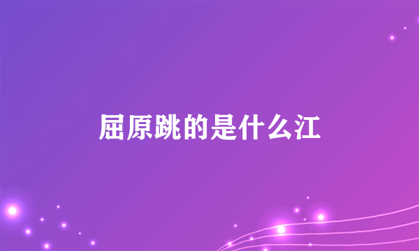 屈原跳的是什么江