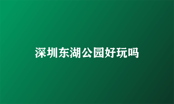 深圳东湖公园好玩吗