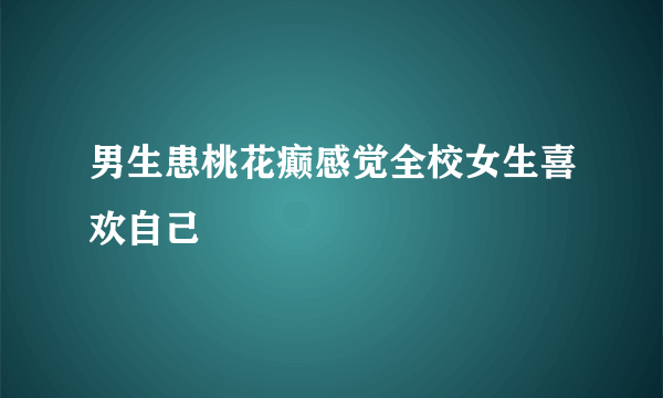 男生患桃花癫感觉全校女生喜欢自己