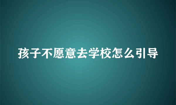 孩子不愿意去学校怎么引导