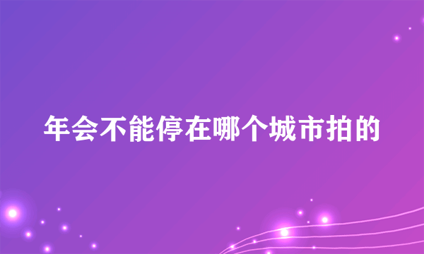 年会不能停在哪个城市拍的