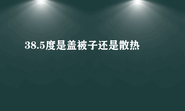 38.5度是盖被子还是散热