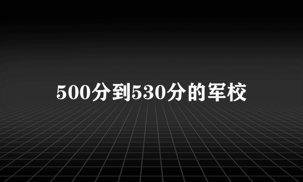 500分到530分的军校