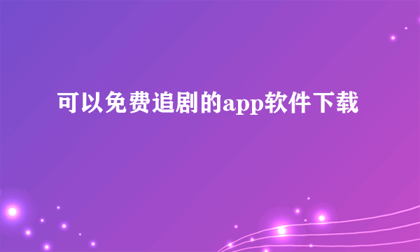 可以免费追剧的app软件下载