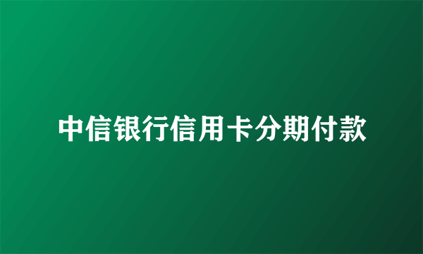 中信银行信用卡分期付款