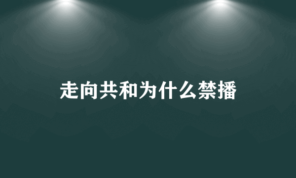 走向共和为什么禁播