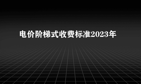 电价阶梯式收费标准2023年