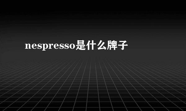 nespresso是什么牌子