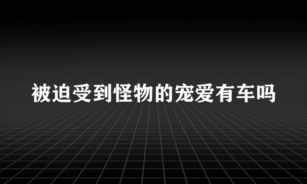 被迫受到怪物的宠爱有车吗