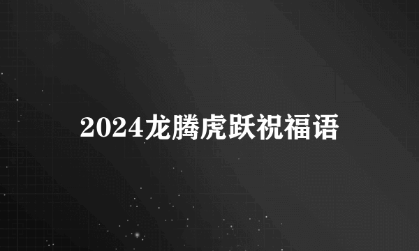 2024龙腾虎跃祝福语