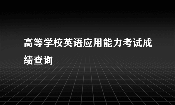 高等学校英语应用能力考试成绩查询