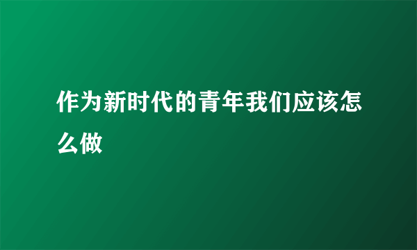 作为新时代的青年我们应该怎么做