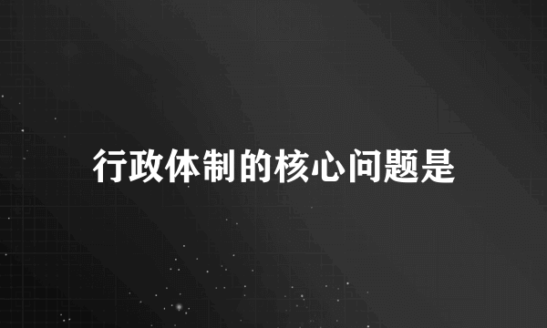 行政体制的核心问题是