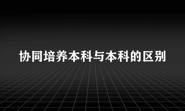 协同培养本科与本科的区别