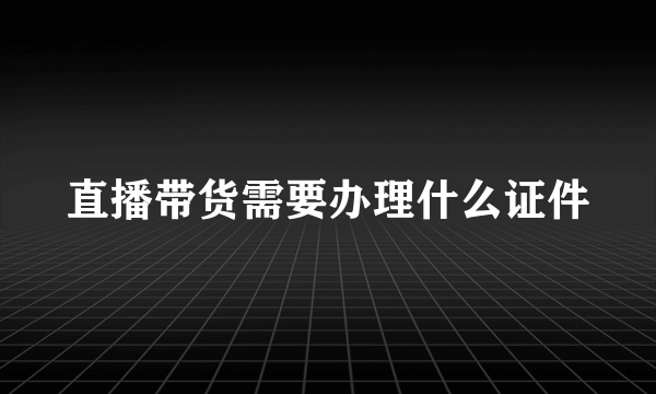 直播带货需要办理什么证件