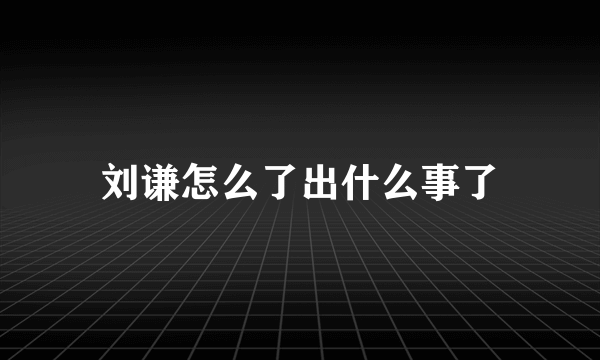 刘谦怎么了出什么事了