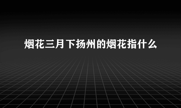 烟花三月下扬州的烟花指什么