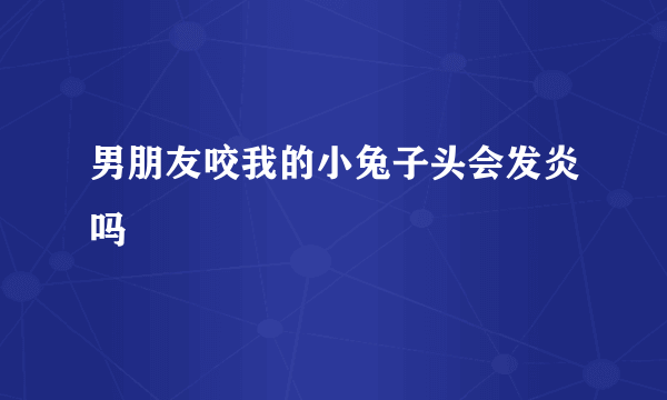 男朋友咬我的小兔子头会发炎吗