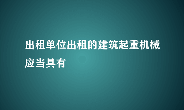 出租单位出租的建筑起重机械应当具有