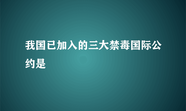 我国已加入的三大禁毒国际公约是