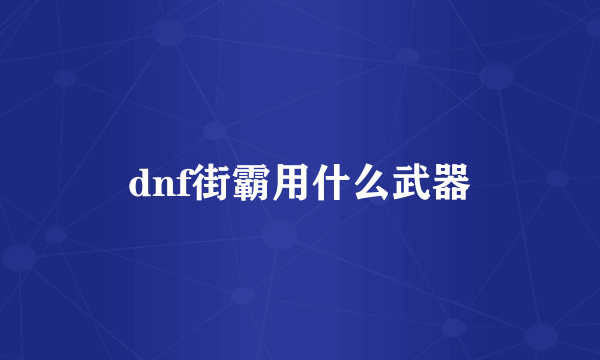 dnf街霸用什么武器