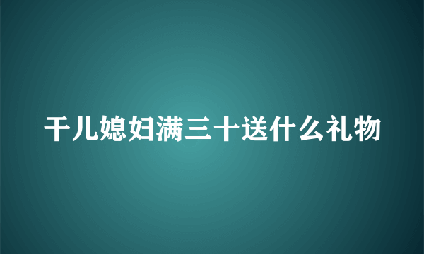 干儿媳妇满三十送什么礼物