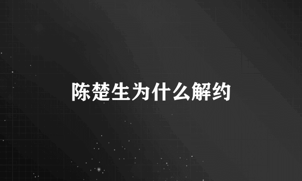 陈楚生为什么解约