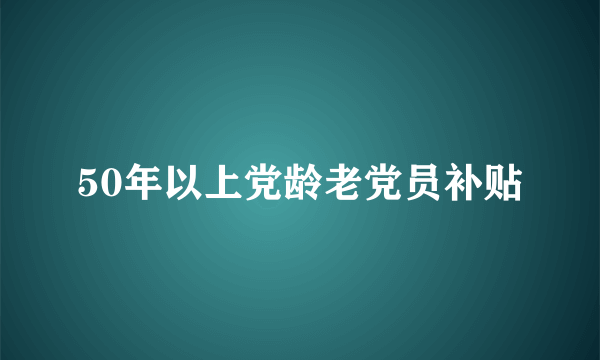 50年以上党龄老党员补贴