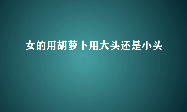 女的用胡萝卜用大头还是小头