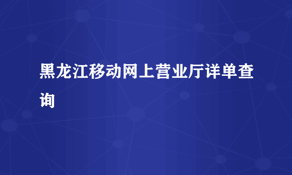 黑龙江移动网上营业厅详单查询