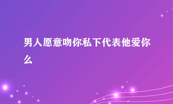 男人愿意吻你私下代表他爱你么